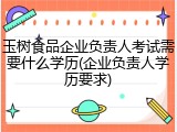 玉树食品企业负责人考试需要什么学历(企业负责人学历要求)
