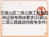 石景山区二级公路工程建造师证报考具体要求(石景山二级公路建造师报考条件)