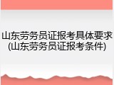 山东劳务员证报考具体要求(山东劳务员证报考条件)