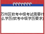 万州区软考中级考试需要什么学历(软考中级学历要求)