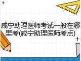 咸宁助理医师考试一般在哪里考(咸宁助理医师考点)