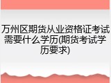 万州区期货从业资格证考试需要什么学历(期货考试学历要求)
