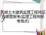 抚顺土木建筑监理工程师证在哪里报考(监理工程师报考地点)