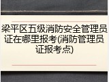 梁平区五级消防安全管理员证在哪里报考(消防管理员证报考点)