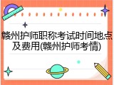 赣州护师职称考试时间地点及费用(赣州护师考情)
