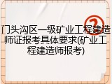 门头沟区一级矿业工程建造师证报考具体要求(矿业工程建造师报考)