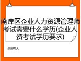 南岸区企业人力资源管理师考试需要什么学历(企业人资考试学历要求)