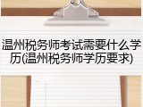 温州税务师考试需要什么学历(温州税务师学历要求)