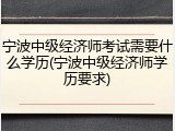 宁波中级经济师考试需要什么学历(宁波中级经济师学历要求)