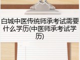 白城中医传统师承考试需要什么学历(中医师承考试学历)