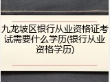 九龙坡区银行从业资格证考试需要什么学历(银行从业资格学历)