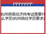 杭州高级经济师考试需要什么学历(杭州高经学历要求)