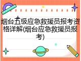 烟台五级应急救援员报考资格详解(烟台应急救援员报考)