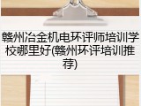 赣州冶金机电环评师培训学校哪里好(赣州环评培训推荐)