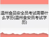 温州食品安全员考试需要什么学历(温州食安员考试学历)