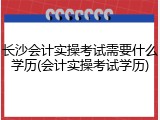 长沙会计实操考试需要什么学历(会计实操考试学历)