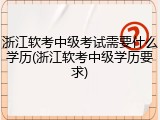 浙江软考中级考试需要什么学历(浙江软考中级学历要求)