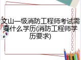 文山一级消防工程师考试需要什么学历(消防工程师学历要求)
