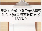 果洛家庭教育指导考试需要什么学历(果洛家教指导考试学历)