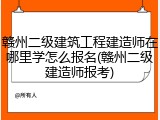赣州二级建筑工程建造师在哪里学怎么报名(赣州二级建造师报考)
