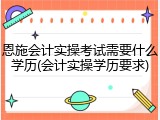 恩施会计实操考试需要什么学历(会计实操学历要求)
