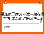 果洛助理医师考试一般在哪里考(果洛助理医师考点)