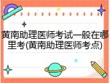 黄南助理医师考试一般在哪里考(黄南助理医师考点)