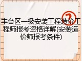 丰台区一级安装工程造价工程师报考资格详解(安装造价师报考条件)