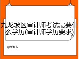 九龙坡区审计师考试需要什么学历(审计师学历要求)