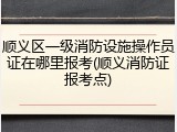 顺义区一级消防设施操作员证在哪里报考(顺义消防证报考点)