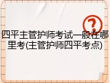 四平主管护师考试一般在哪里考(主管护师四平考点)
