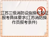 江苏三级消防设施操作员证报考具体要求(江苏消防操作员报考条件)