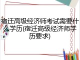 宿迁高级经济师考试需要什么学历(宿迁高级经济师学历要求)
