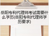 岳阳专利代理师考试需要什么学历(岳阳专利代理师学历要求)