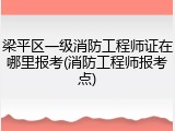梁平区一级消防工程师证在哪里报考(消防工程师报考点)