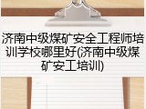 济南中级煤矿安全工程师培训学校哪里好(济南中级煤矿安工培训)