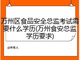 万州区食品安全总监考试需要什么学历(万州食安总监学历要求)