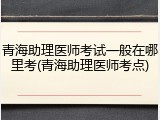 青海助理医师考试一般在哪里考(青海助理医师考点)