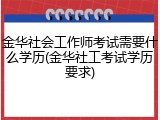 金华社会工作师考试需要什么学历(金华社工考试学历要求)