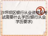 沙坪坝区银行从业资格证考试需要什么学历(银行从业学历要求)