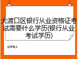 大渡口区银行从业资格证考试需要什么学历(银行从业考试学历)