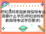 呼和浩特家庭教育指导考试需要什么学历(呼和浩特家教指导考试学历要求)