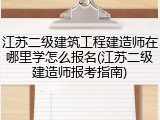 江苏二级建筑工程建造师在哪里学怎么报名(江苏二级建造师报考指南)