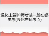 通化主管护师考试一般在哪里考(通化护师考点)