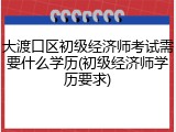 大渡口区初级经济师考试需要什么学历(初级经济师学历要求)