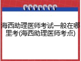 海西助理医师考试一般在哪里考(海西助理医师考点)