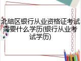 北碚区银行从业资格证考试需要什么学历(银行从业考试学历)