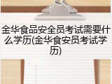 金华食品安全员考试需要什么学历(金华食安员考试学历)