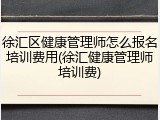 徐汇区健康管理师怎么报名培训费用(徐汇健康管理师培训费)
