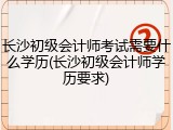 长沙初级会计师考试需要什么学历(长沙初级会计师学历要求)